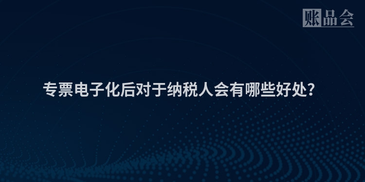 专票电子化后对于纳税人会有哪些好处？
