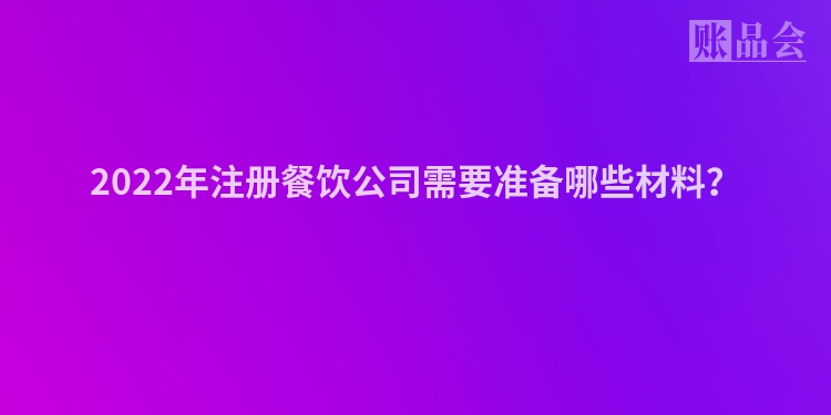 2022年注册餐饮公司需要准备哪些材料？