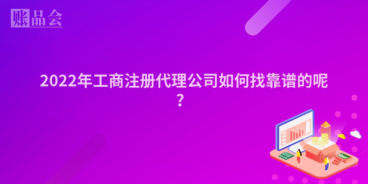2022年工商注册代理公司如何找靠谱的呢？