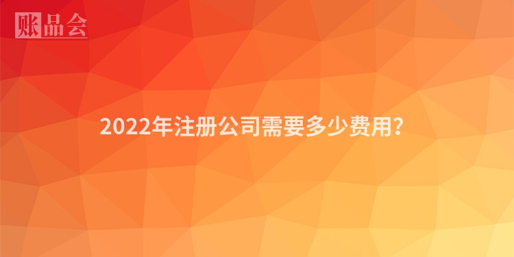 2022年注册公司需要多少费用？