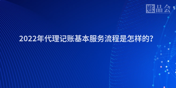 2022年代理记账基本服务流程是怎样的？