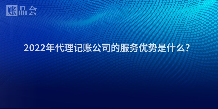 2022年代理记账公司的服务优势是什么？