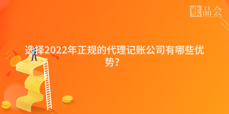 选择2022年正规的代理记账公司有哪些优势？