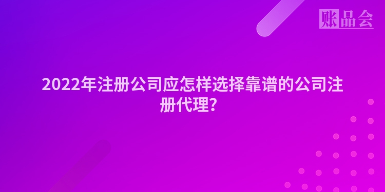 2022年注册公司应怎样选择靠谱的公司注册代理？