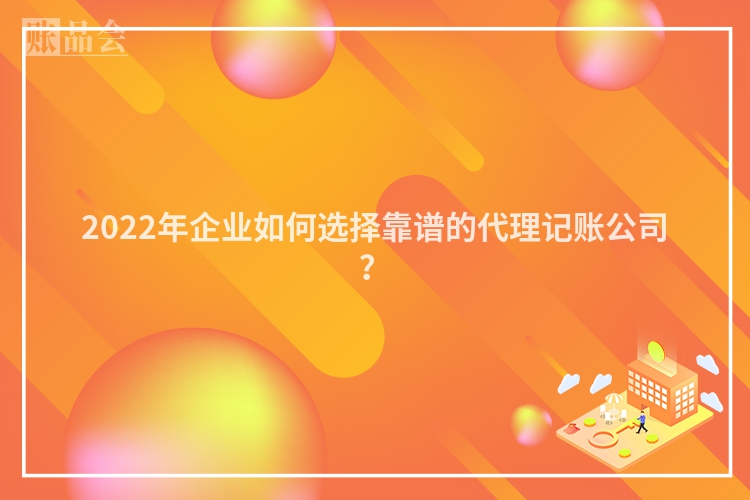 2022年企业如何选择靠谱的代理记账公司？
