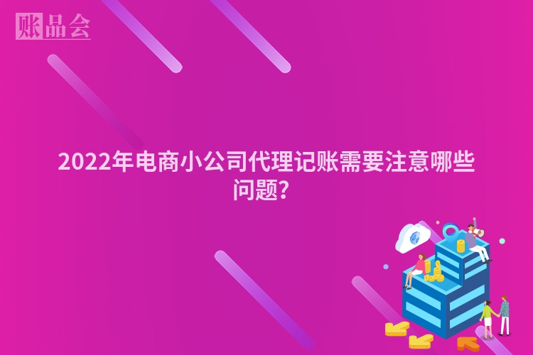 2022年电商小公司代理记账需要注意哪些问题？
