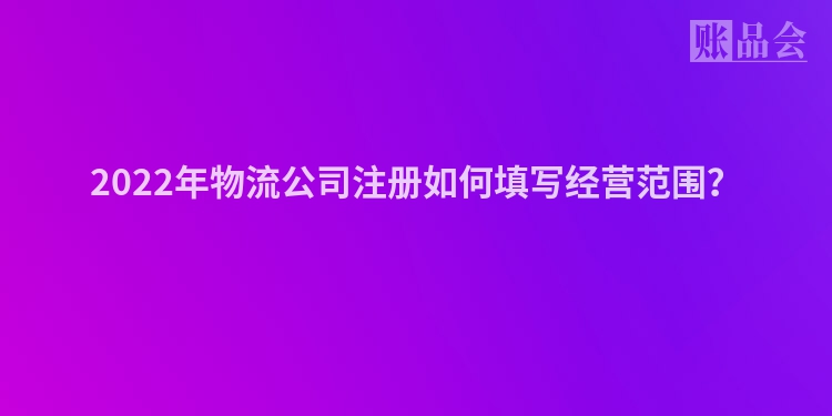 2022年物流公司注册如何填写经营范围？