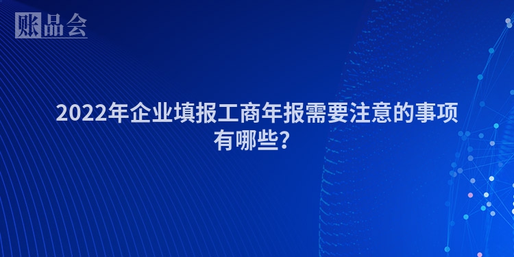 2022年企业填报工商年报需要注意的事项有哪些？