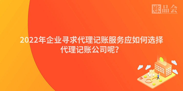 2022年企业寻求代理记账服务应如何选择代理记账公司呢？