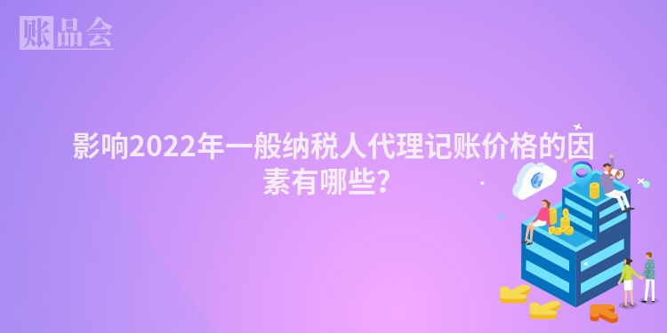 影响2022年一般纳税人代理记账价格的因素有哪些？