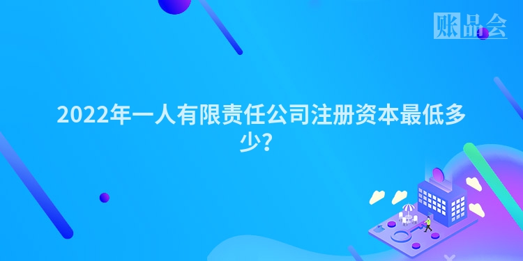 2022年一人有限责任公司注册资本最低多少？