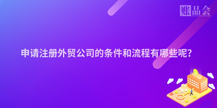 申请注册外贸公司的条件和流程有哪些呢?