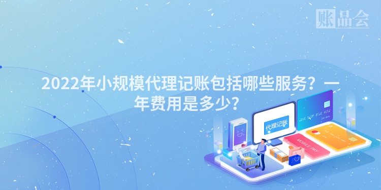 2022年小规模代理记账包括哪些服务？一年费用是多少？