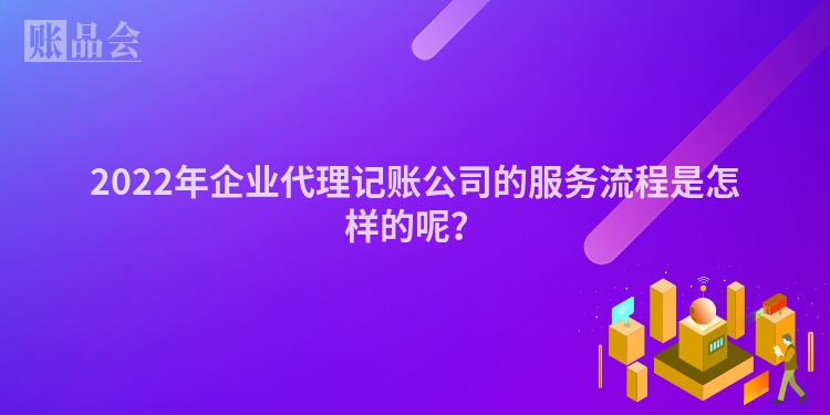 2022年企业代理记账公司的服务流程是怎样的呢？