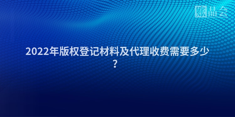 2022年版权登记材料及代理收费需要多少？