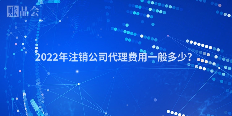 2022年注销公司代理费用一般多少？
