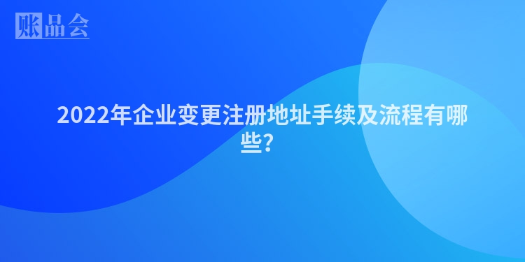 2022年企业变更注册地址手续及流程有哪些？