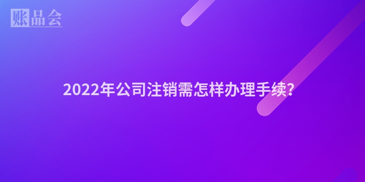 2022年公司注销需怎样办理手续？