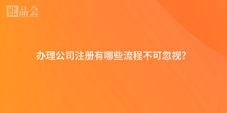 办理公司注册有哪些流程不可忽视？