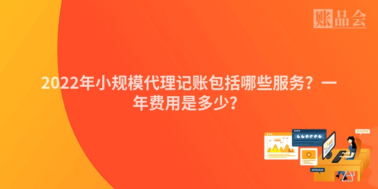 2022年小规模代理记账包括哪些服务？一年费用是多少？