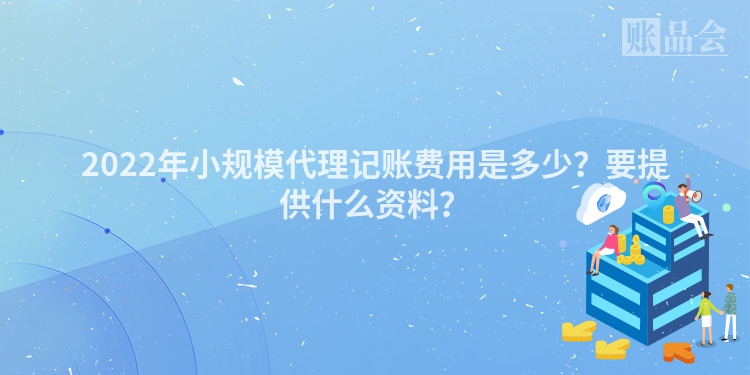 2022年小规模代理记账费用是多少？要提供什么资料？