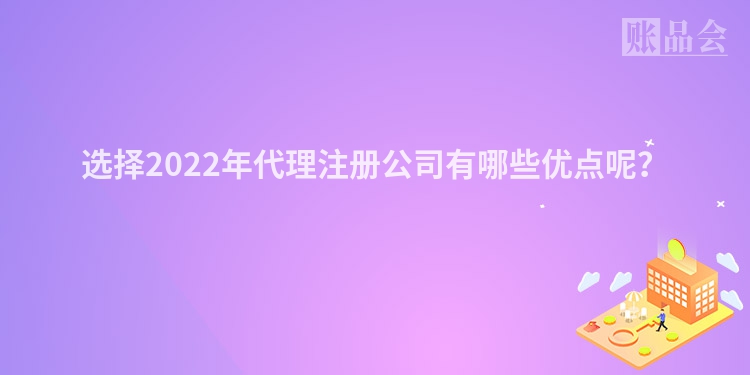 选择2022年代理注册公司有哪些优点呢？