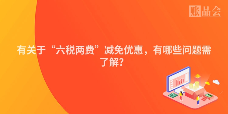 有关于“六税两费”减免优惠，有哪些问题需了解？