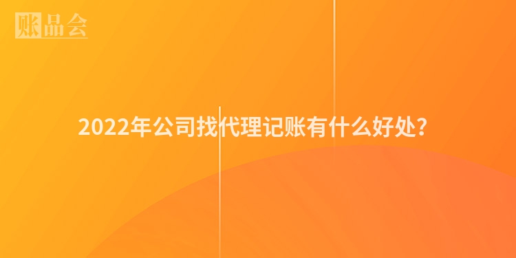 2022年公司找代理记账有什么好处？