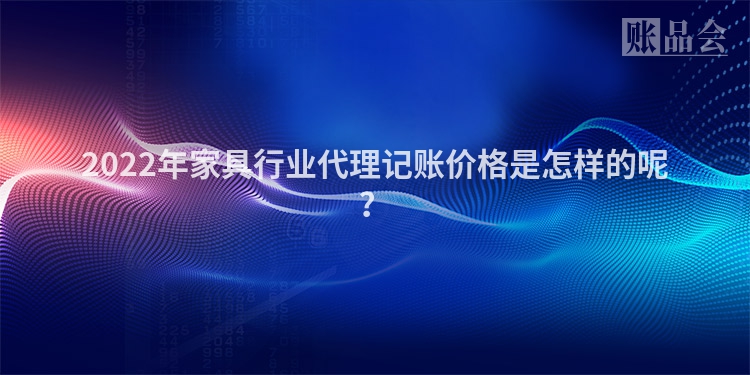 2022年家具行业代理记账价格是怎样的呢？