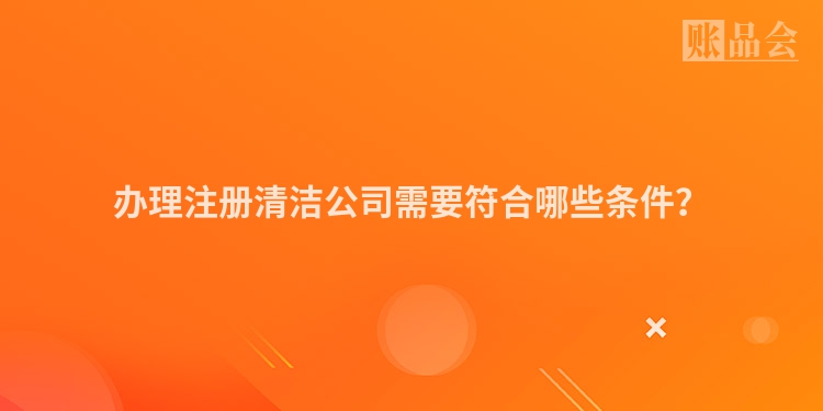 办理注册清洁公司需要符合哪些条件？