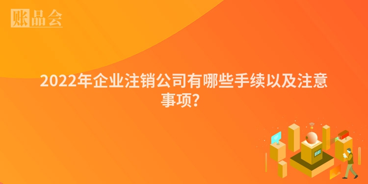 2022年企业注销公司有哪些手续以及注意事项？