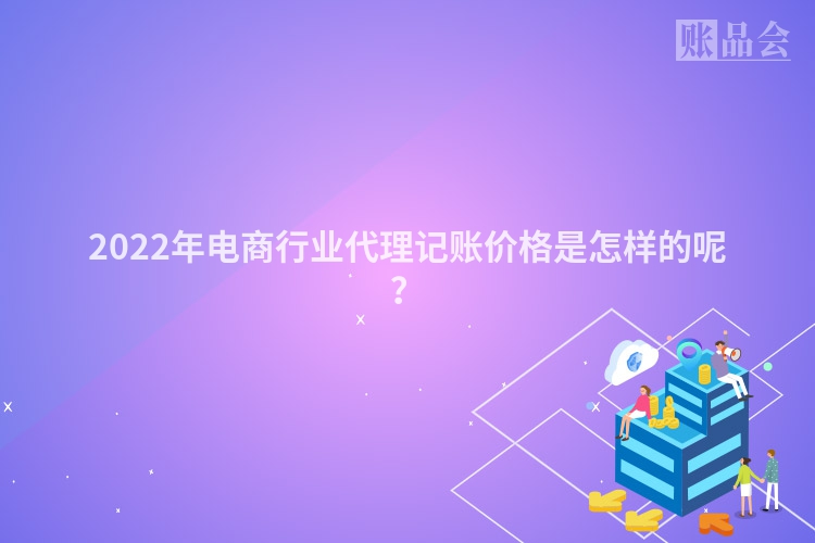2022年电商行业代理记账价格是怎样的呢？