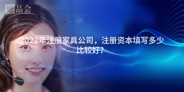 2022年注册家具公司，注册资本填写多少比较好？