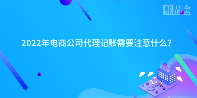 2022年电商公司代理记账需要注意什么？