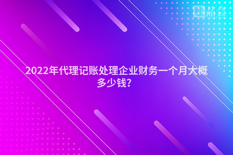 2022年代理记账处理企业财务一个月大概多少钱？