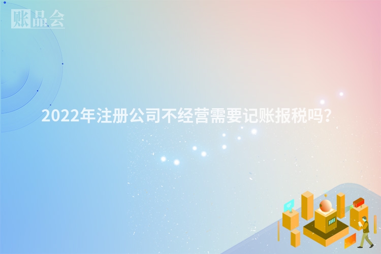 2022年注册公司不经营需要记账报税吗？