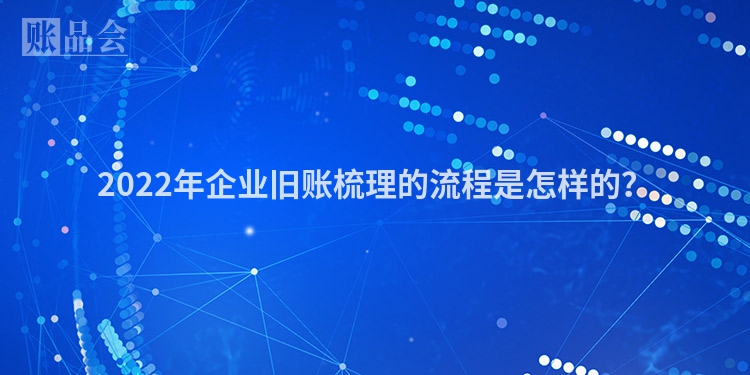 2022年企业旧账梳理的流程是怎样的？