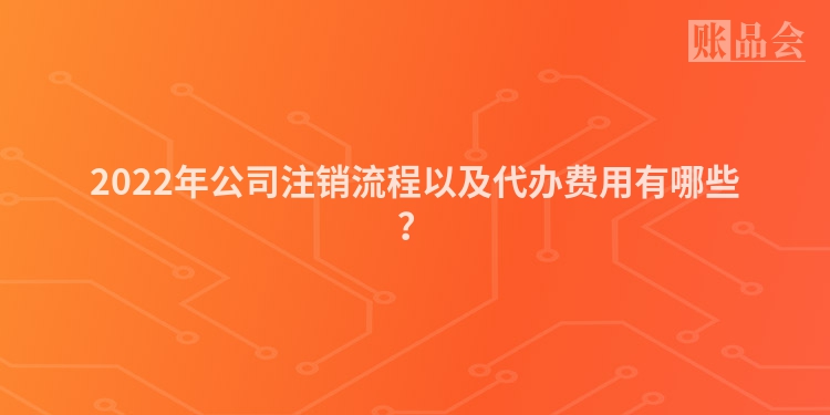 2022年公司注销流程以及代办费用有哪些？