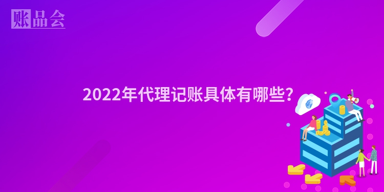 2022年代理记账具体有哪些？