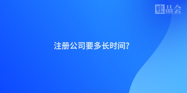 注册公司要多长时间？