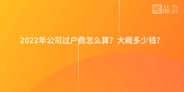 2022年公司过户费怎么算？大概多少钱？