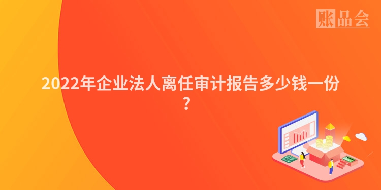 2022年企业法人离任审计报告多少钱一份？