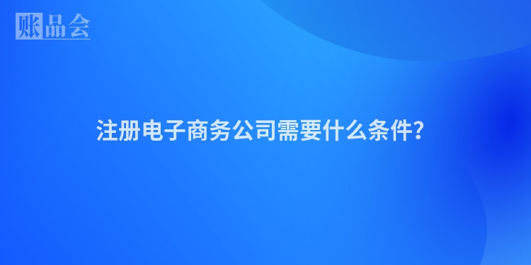 注册电子商务公司需要什么条件？