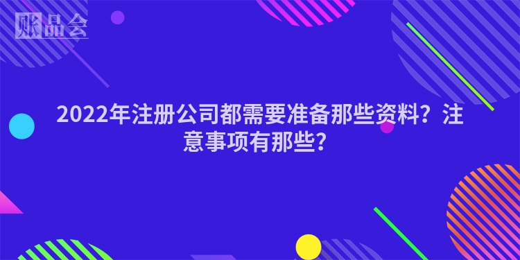 2022年注册公司都需要准备那些资料?注意事项有那些?