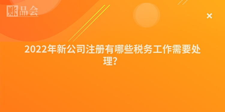 2022年新公司注册有哪些税务工作需要处理？