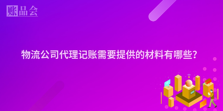 物流公司代理记账需要提供的材料有哪些？
