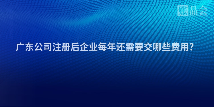 广东公司注册后企业每年还需要交哪些费用？