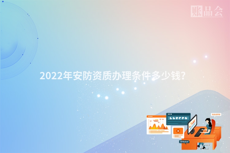2022年安防资质办理条件多少钱？