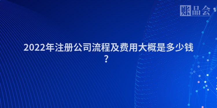 2022年注册公司流程及费用大概是多少钱？