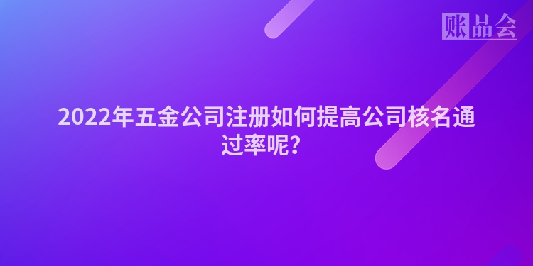 2022年五金公司注册如何提高公司核名通过率呢？